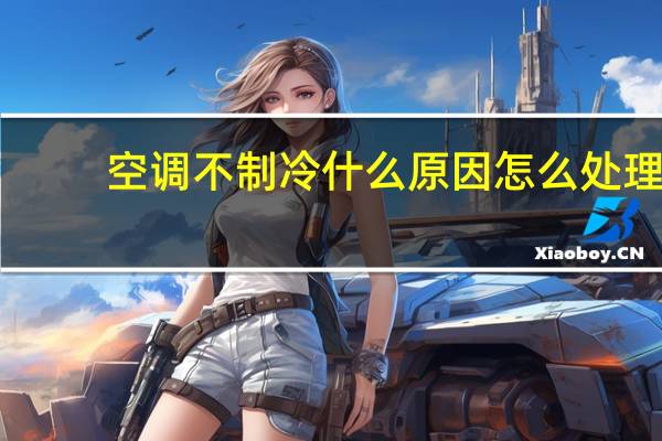 空调不制冷什么原因怎么处理（空调不制冷什么原因）