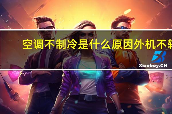 空调不制冷是什么原因外机不转（空调不制冷是什么原因）