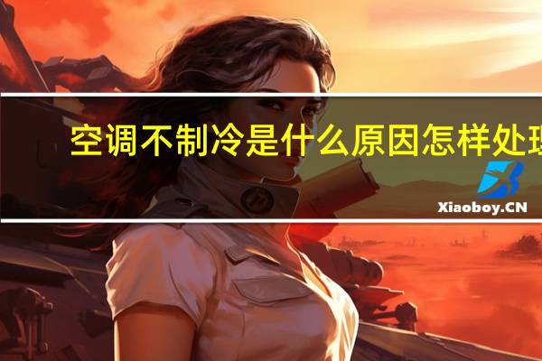 空调不制冷是什么原因怎样处理（空调不制冷是什么原因）