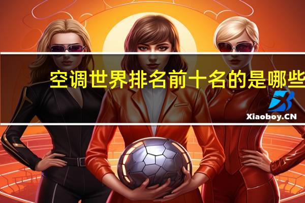 空调世界排名前十名的是哪些