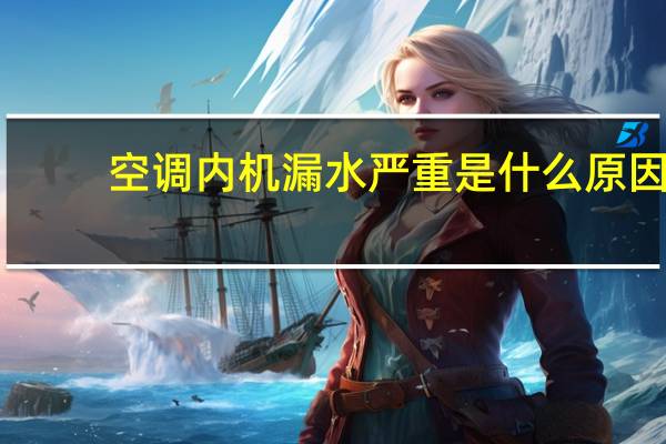 空调内机漏水严重是什么原因（空调内机漏水是什么原因造成的）