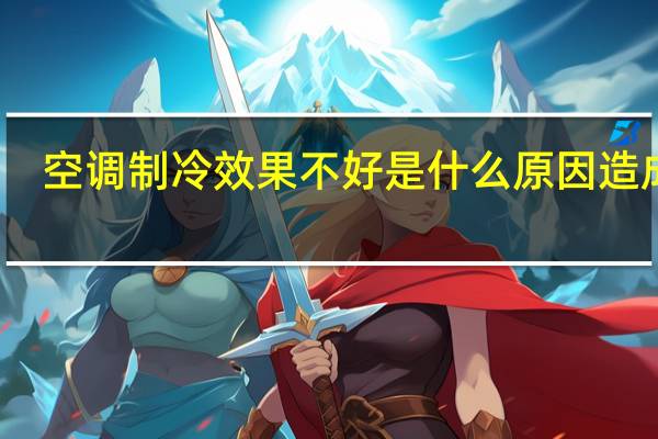 空调制冷效果不好是什么原因造成的（空调制冷效果不好是什么原因造成的?）