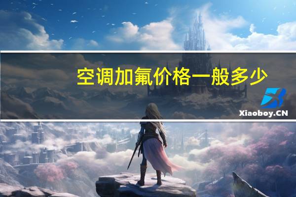 空调加氟价格一般多少(空调加氟价格)