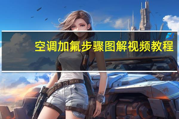 空调加氟步骤图解视频教程(空调加氟步骤图解)