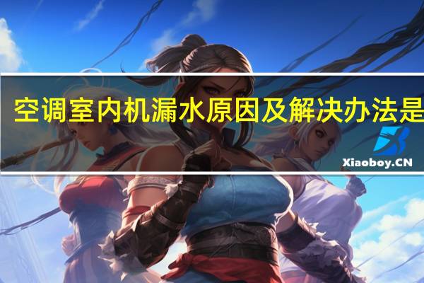空调室内机漏水原因及解决办法是什么（空调室内机漏水原因及解决办法）