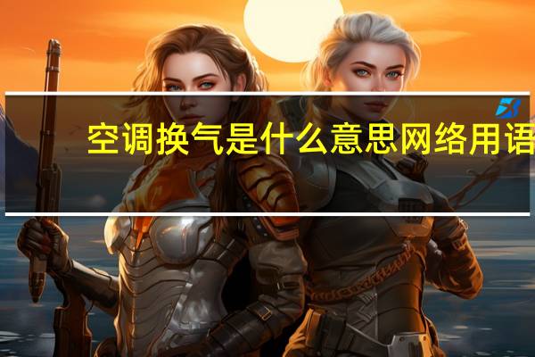 空调换气是什么意思网络用语（空调换气是什么意思）
