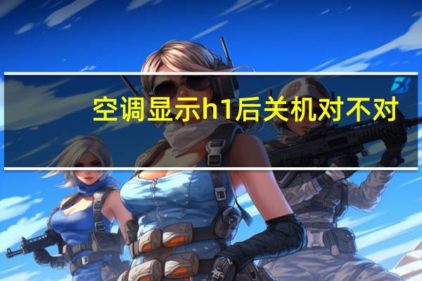空调显示h1后关机对不对(空调显示h1)
