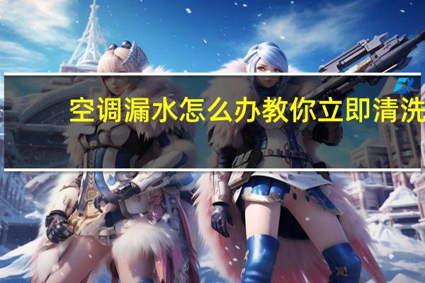 空调漏水怎么办教你立即清洗（空调漏水怎么办）