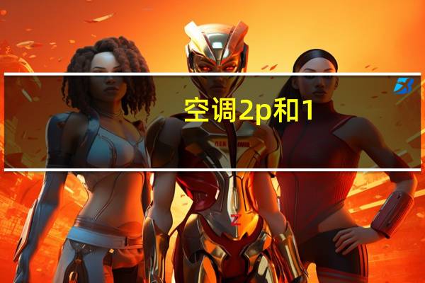 空调2p和1.5p有什么区别(空调2p)