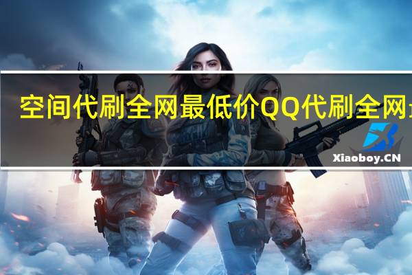空间代刷全网最低价 QQ代刷 全网最低(免费代刷网qq空间)