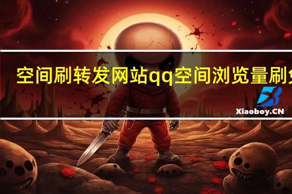 空间刷转发网站 qq空间浏览量刷 免费(qq空间刷浏览量低价)