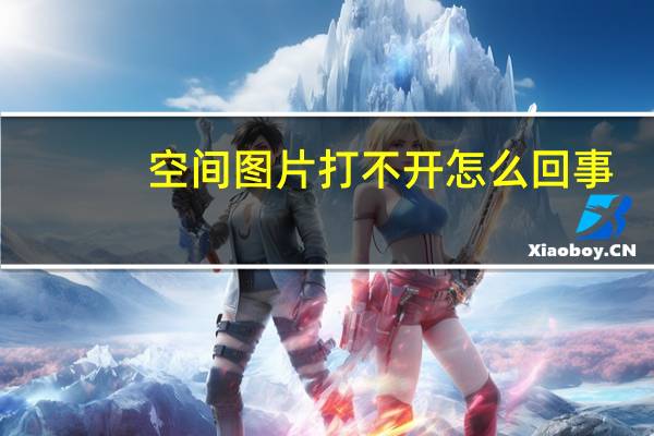 空间图片打不开怎么回事（空间图片链接）