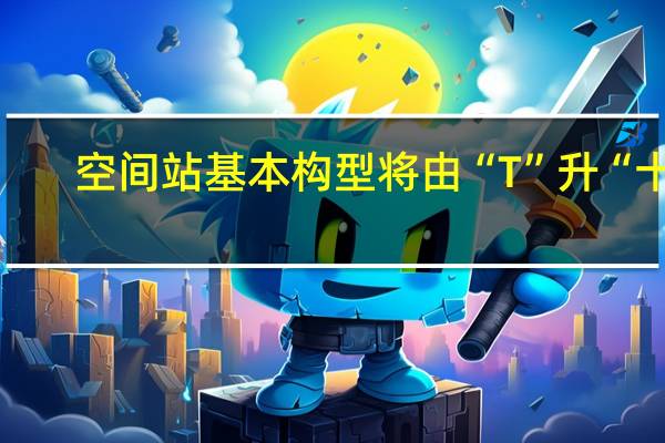 空间站基本构型将由“T”升“十”
