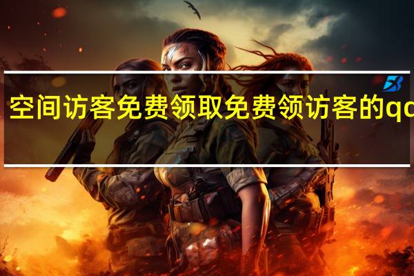空间访客免费领取 免费领访客的qq网站(免费领取空间访客网站知乎)