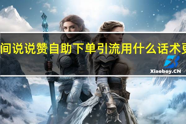 空间说说赞自助下单 引流用什么话术更吸引人(qq空间说说点赞引流)
