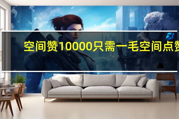 空间赞10000只需一毛 空间点赞(0.01元一万空间赞)