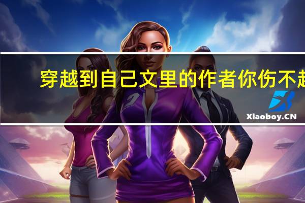 穿越到自己文里的作者你伤不起（穿到自己文里的苦逼作者桑不起）