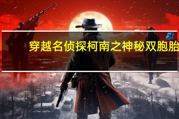 穿越名侦探柯南之神秘双胞胎（名侦探柯南之双胞胎）