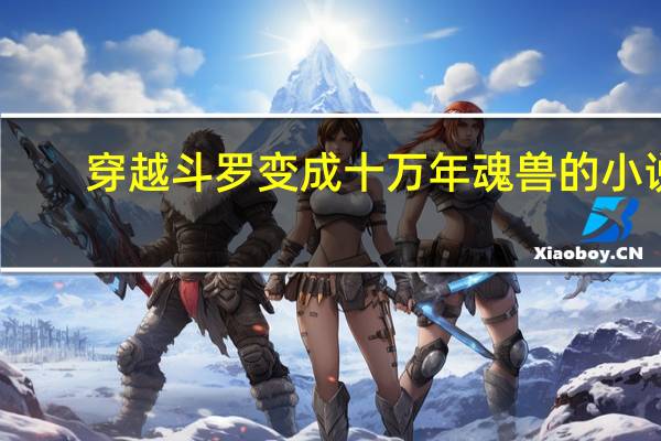 穿越斗罗变成十万年魂兽的小说（穿越斗罗成十万年魂兽）