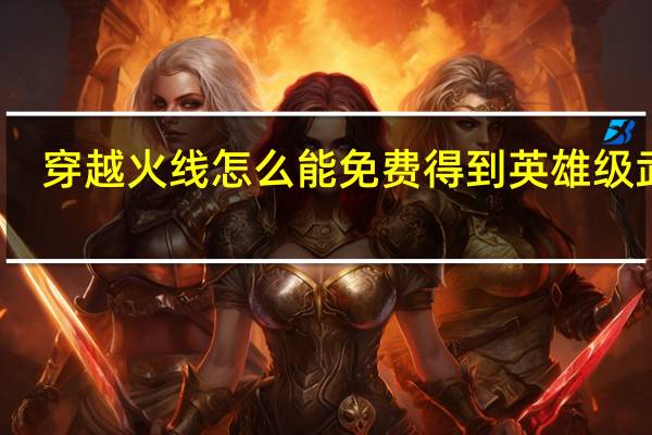 穿越火线怎么能免费得到英雄级武器（穿越火线怎么刷英雄级武器永久）