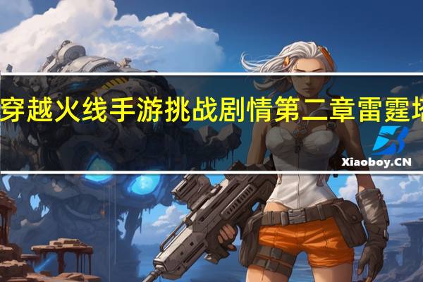 穿越火线手游挑战剧情第二章雷霆塔炼狱（穿越火线雷霆塔攻略）