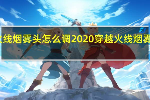 穿越火线烟雾头怎么调2020 穿越火线烟雾头最新调法