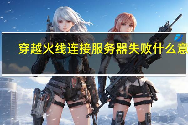 穿越火线连接服务器失败什么意思（为什么穿越火线连接服务器失败）