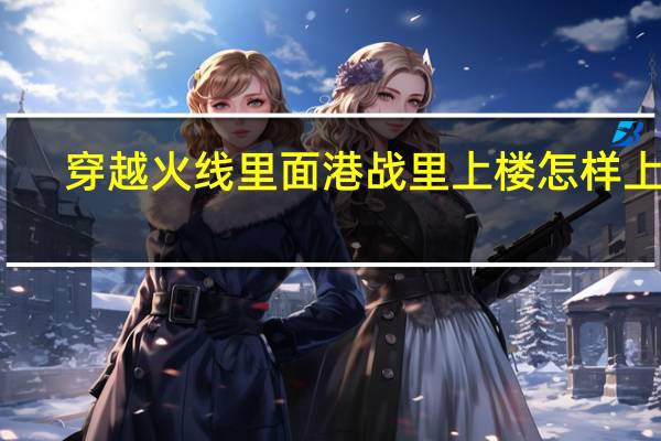 穿越火线里面港战里上楼怎样上的