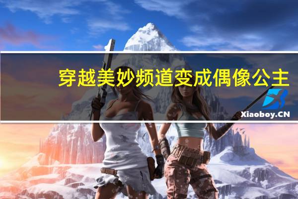 穿越美妙频道变成偶像公主（穿越之百变偶像公主）