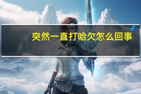 突然一直打哈欠怎么回事（一直打哈欠怎么回事）