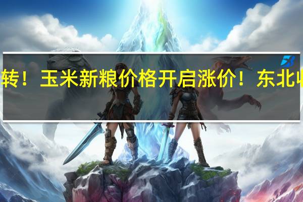 突然反转！玉米新粮价格开启涨价！东北收储提振市场