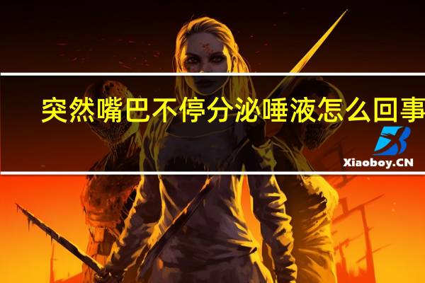 突然嘴巴不停分泌唾液怎么回事儿(突然嘴巴不停分泌唾液怎么回事)