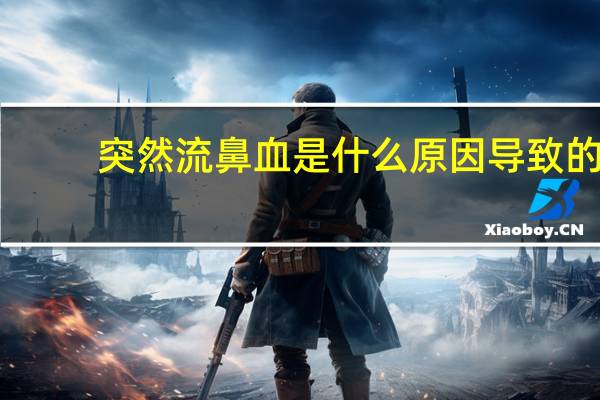 突然流鼻血是什么原因导致的（突然流鼻血是什么原因）