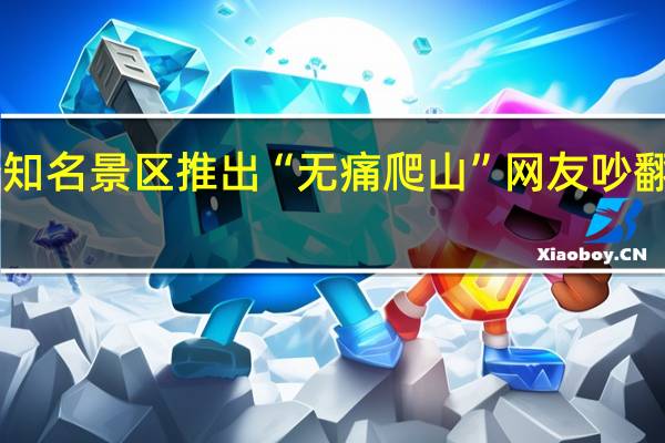 突然爆火!多个知名景区推出“无痛爬山”网友吵翻…… 到底什么情况呢