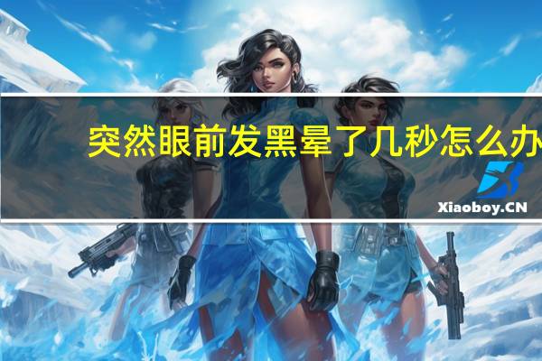 突然眼前发黑晕了几秒怎么办（突然眼前发黑晕了几秒怎么回事）