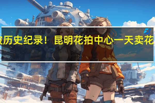 突破历史纪录!昆明花拍中心一天卖花1125万枝