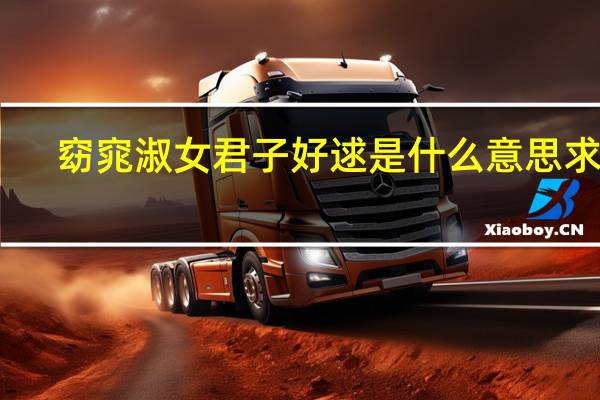 窈窕淑女君子好逑是什么意思求解(窈窕淑女 君子好逑是什么意思)