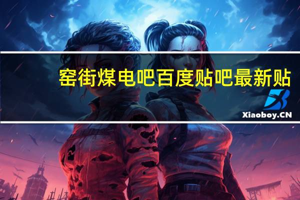 窑街煤电吧百度贴吧最新贴(窑街煤电吧)