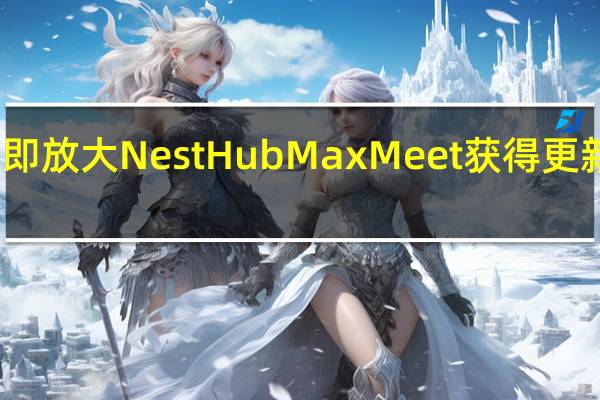立即放大NestHubMax Meet获得更新的功能