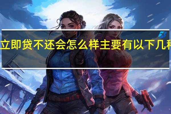 立即贷不还会怎么样 主要有以下几种后果