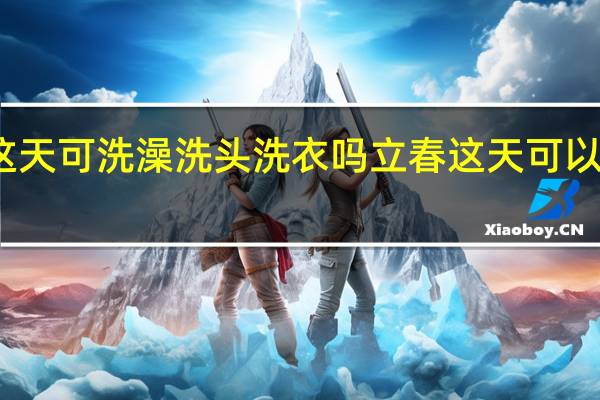 立春这天可洗澡洗头洗衣吗 立春这天可以洗澡洗头吗