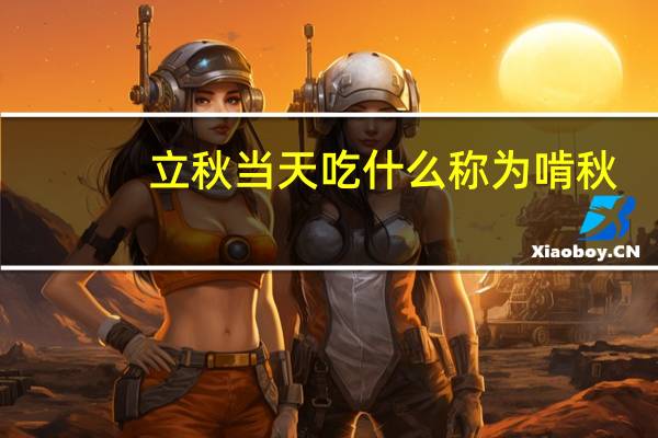 立秋当天吃什么称为啃秋(立秋当天吃什么)