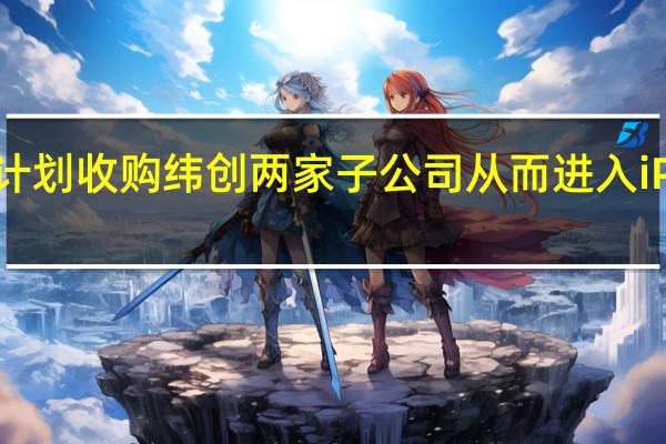立讯精密计划收购纬创两家子公司从而进入iPhone代工领域