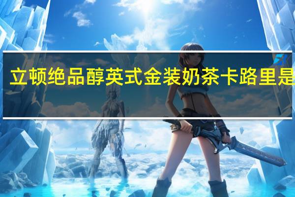 立顿 绝品醇英式金装奶茶卡路里是多少