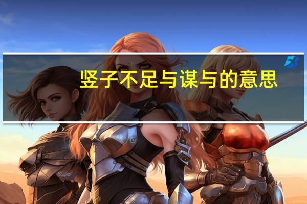 竖子不足与谋与的意思(竖子不足与谋是什么意思)