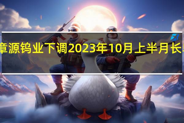 章源钨业下调2023年10月上半月长单报价