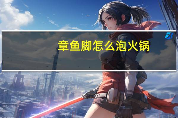 章鱼脚怎么泡火锅