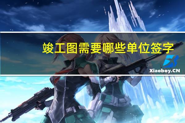 竣工图需要哪些单位签字（竣工图需要哪些单位盖章）