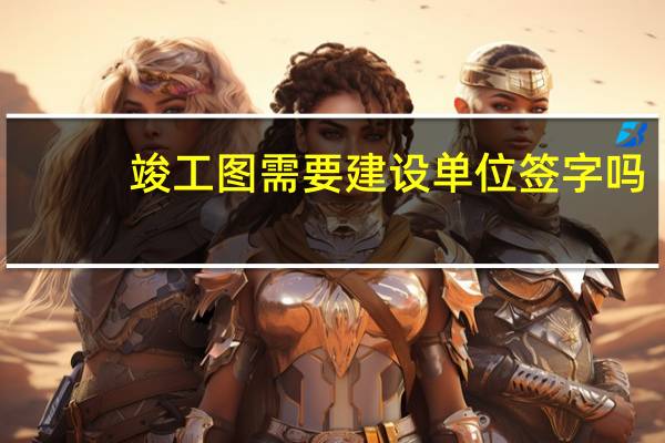 竣工图需要建设单位签字吗(竣工图需要建设单位盖章吗)