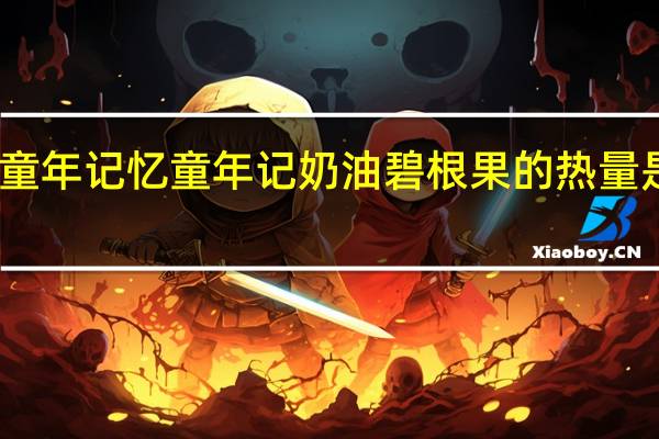 童年记忆 童年记 奶油碧根果的热量是多少